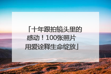 十年跟拍镜头里的感动！100张照片用爱诠释生命绽放